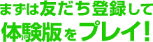 まずは友だち登録して体験版をプレイ！